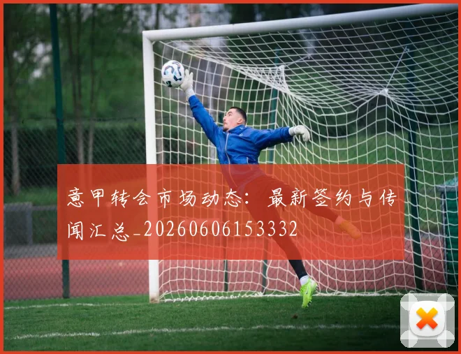 意甲转会市场动态：最新签约与传闻汇总_20260606153332