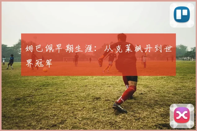 姆巴佩早期生涯：从克莱枫丹到世界冠军