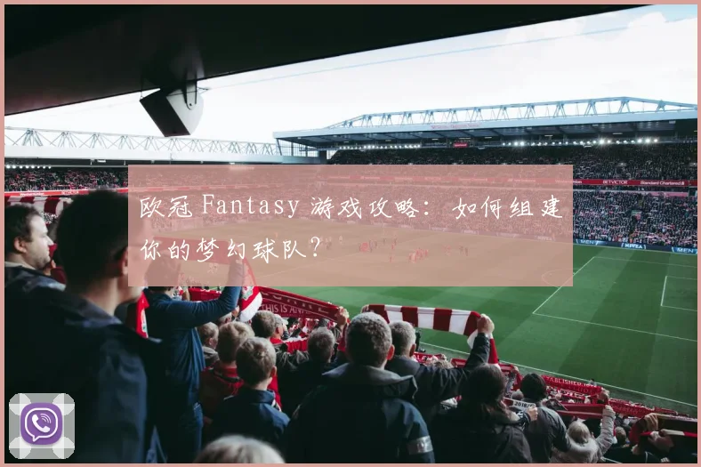 欧冠 Fantasy 游戏攻略：如何组建你的梦幻球队？