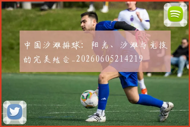 中国沙滩排球：阳光、沙滩与竞技的完美结合_20260605214219