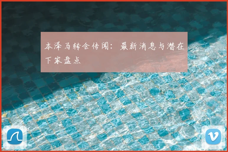 本泽马转会传闻：最新消息与潜在下家盘点